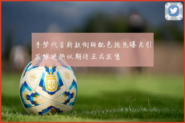李梦代言新款倒钩配色抢先曝光引发球迷热议期待正式发售