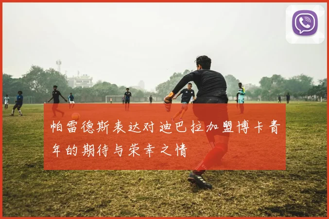 帕雷德斯表达对迪巴拉加盟博卡青年的期待与荣幸之情