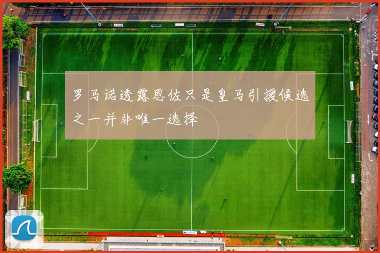 罗马诺透露恩佐只是皇马引援候选之一并非唯一选择