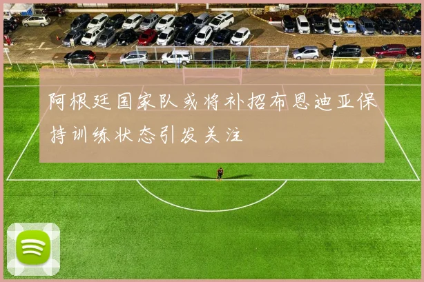 阿根廷国家队或将补招布恩迪亚保持训练状态引发关注