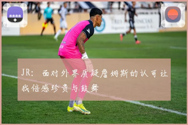JR：面对外界质疑詹姆斯的认可让我倍感珍贵与鼓舞