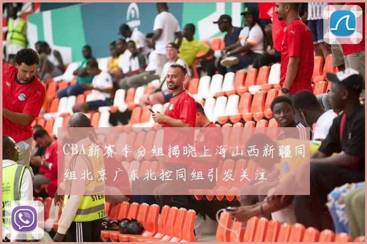 CBA新赛季分组揭晓上海山西新疆同组北京广东北控同组引发关注