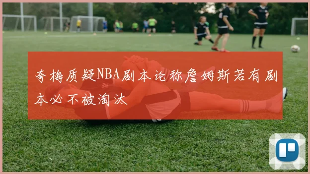 夸梅质疑NBA剧本论称詹姆斯若有剧本必不被淘汰