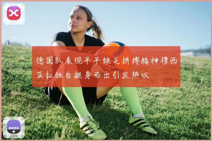 德国队表现平平缺乏拼搏精神穆西亚拉独自挺身而出引发热议