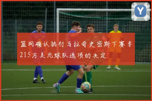 篮网确认执行马拉奇史密斯下赛季215万美元球队选项的决定