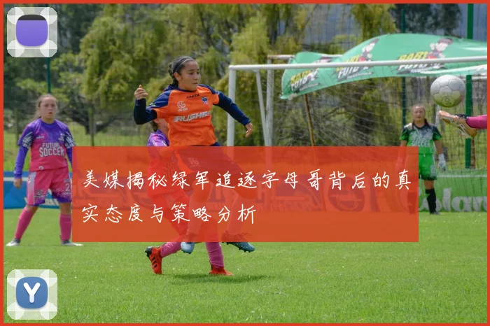 美媒揭秘绿军追逐字母哥背后的真实态度与策略分析