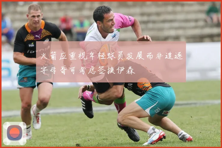 火箭应重视年轻球员发展而非追逐字母哥可考虑签换伊森