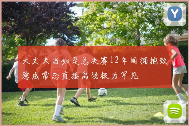 大丈夫当如是总决赛12年间拥抱致意成常态直接离场极为罕见