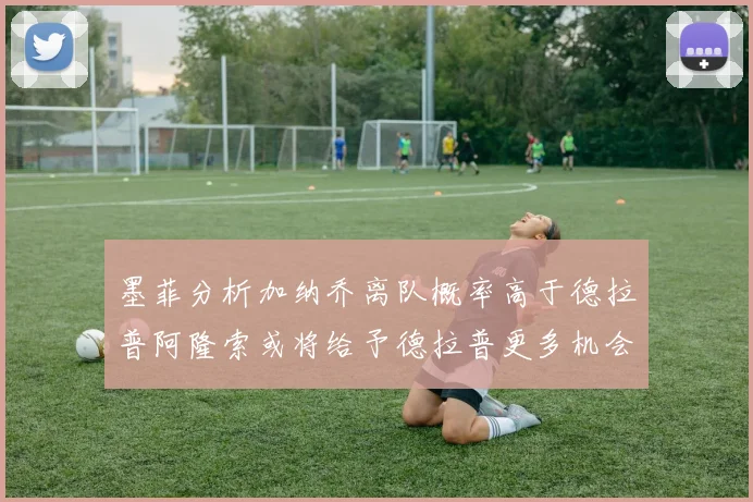 墨菲分析加纳乔离队概率高于德拉普阿隆索或将给予德拉普更多机会