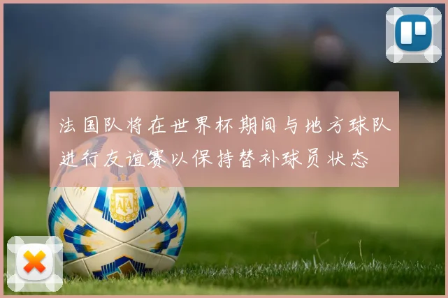 法国队将在世界杯期间与地方球队进行友谊赛以保持替补球员状态