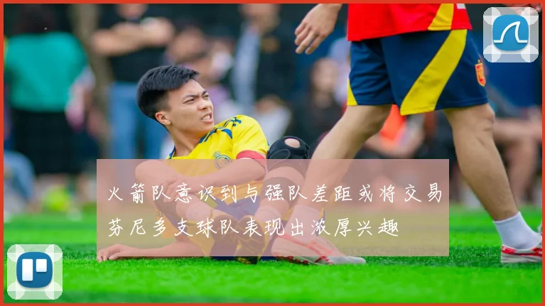 火箭队意识到与强队差距或将交易芬尼多支球队表现出浓厚兴趣
