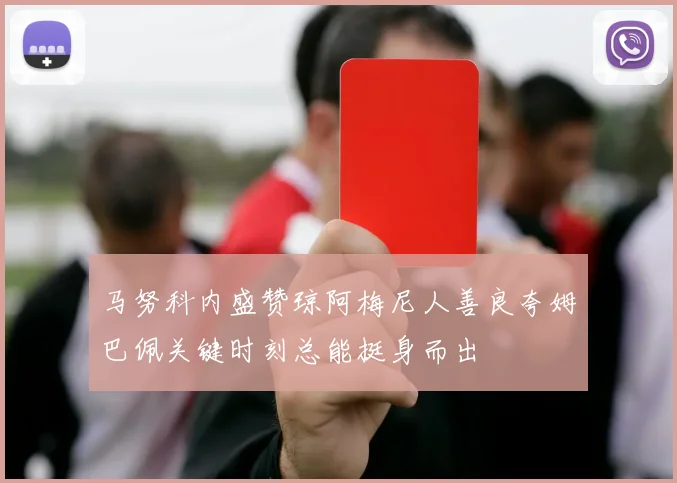 马努科内盛赞琼阿梅尼人善良夸姆巴佩关键时刻总能挺身而出